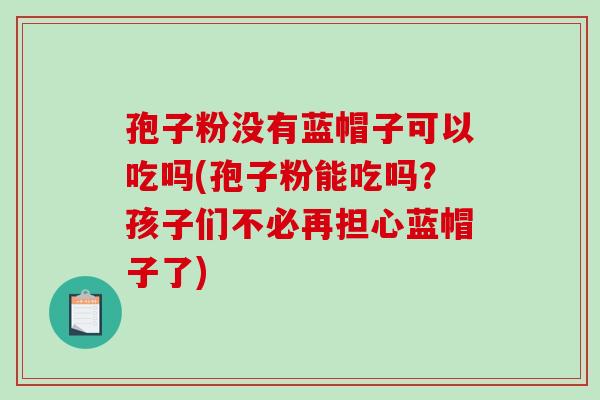 孢子粉没有蓝帽子可以吃吗(孢子粉能吃吗？孩子们不必再担心蓝帽子了)