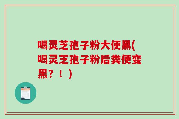 喝灵芝孢子粉大便黑(喝灵芝孢子粉后粪便变黑？！)
