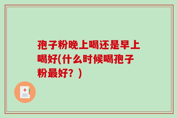 孢子粉晚上喝还是早上喝好(什么时候喝孢子粉最好？)