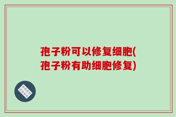 孢子粉可以修复细胞(孢子粉有助细胞修复)