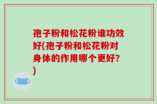 孢子粉和松花粉谁功效好(孢子粉和松花粉对身体的作用哪个更好？)