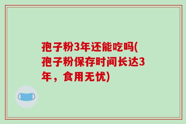 孢子粉3年还能吃吗(孢子粉保存时间长达3年，食用无忧)