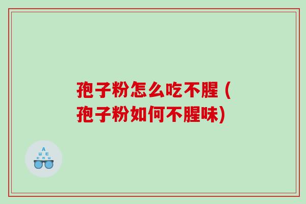 孢子粉怎么吃不腥 (孢子粉如何不腥味)