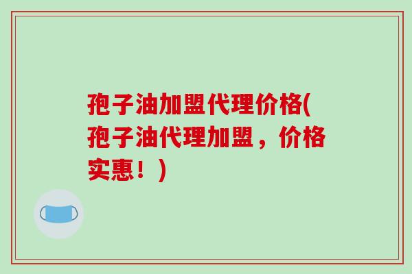 孢子油加盟代理价格(孢子油代理加盟，价格实惠！)