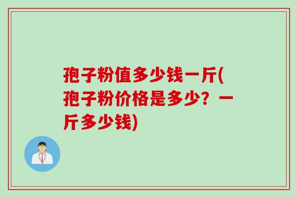 孢子粉值多少钱一斤(孢子粉价格是多少？一斤多少钱)