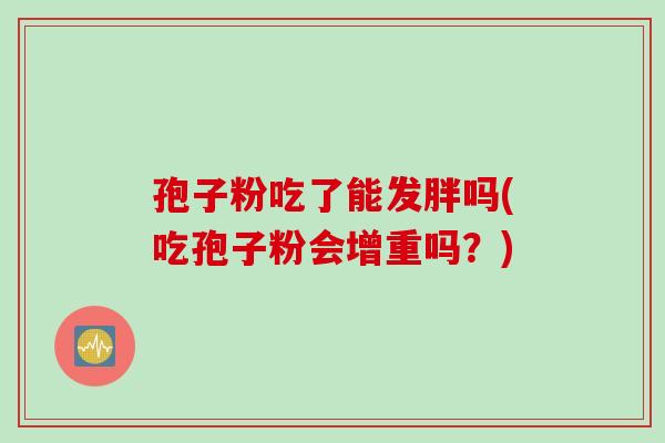 孢子粉吃了能发胖吗(吃孢子粉会增重吗？)