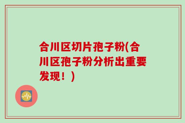 合川区切片孢子粉(合川区孢子粉分析出重要发现！)