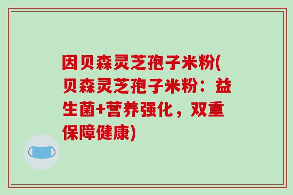 因贝森灵芝孢子米粉(贝森灵芝孢子米粉：益生菌+营养强化，双重保障健康)
