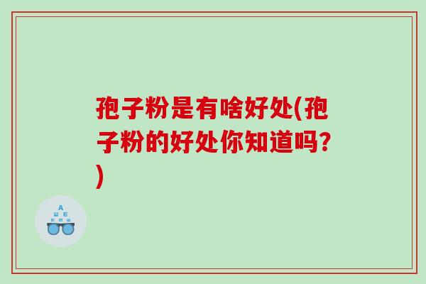 孢子粉是有啥好处(孢子粉的好处你知道吗？)