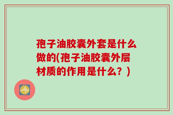 孢子油胶囊外套是什么做的(孢子油胶囊外层材质的作用是什么？)
