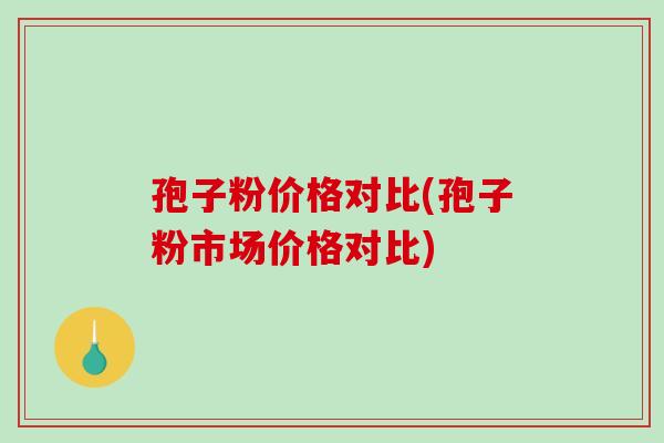 孢子粉价格对比(孢子粉市场价格对比)