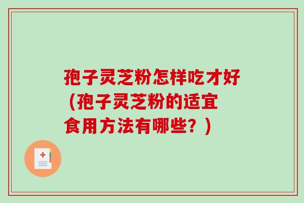 孢子灵芝粉怎样吃才好 (孢子灵芝粉的适宜食用方法有哪些?) 孢子灵芝粉怎样吃才好 (孢子灵芝粉的适宜食用方法有哪些?)