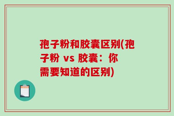 孢子粉和胶囊区别(孢子粉 vs 胶囊：你需要知道的区别)