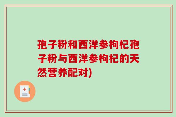 孢子粉和西洋参枸杞孢子粉与西洋参枸杞的天然营养配对)