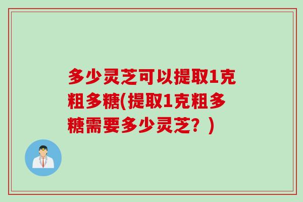 多少灵芝可以提取1克粗多糖(提取1克粗多糖需要多少灵芝？)