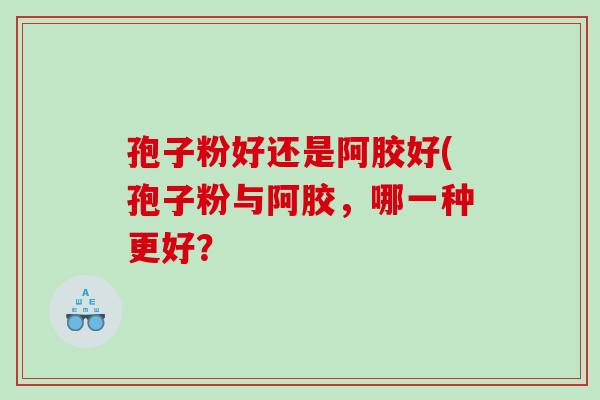 孢子粉好还是阿胶好(孢子粉与阿胶，哪一种更好？