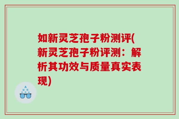 如新灵芝孢子粉测评(新灵芝孢子粉评测：解析其功效与质量真实表现)