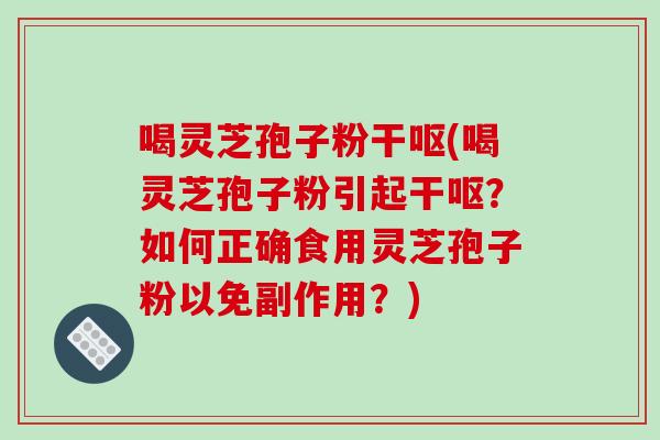 喝灵芝孢子粉干呕(喝灵芝孢子粉引起干呕？如何正确食用灵芝孢子粉以免副作用？)