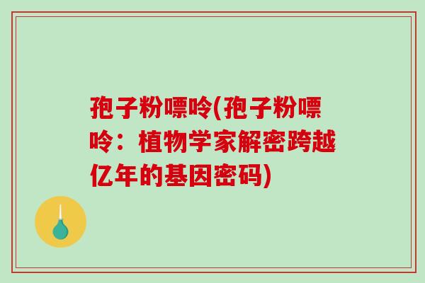孢子粉嘌呤(孢子粉嘌呤：植物学家解密跨越亿年的基因密码)
