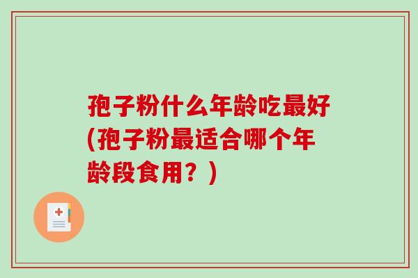 孢子粉什么年龄吃最好(孢子粉最适合哪个年龄段食用？)