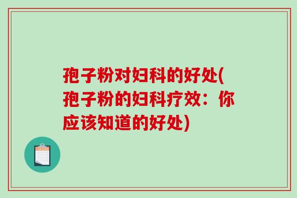 孢子粉对妇科的好处(孢子粉的妇科疗效：你应该知道的好处)