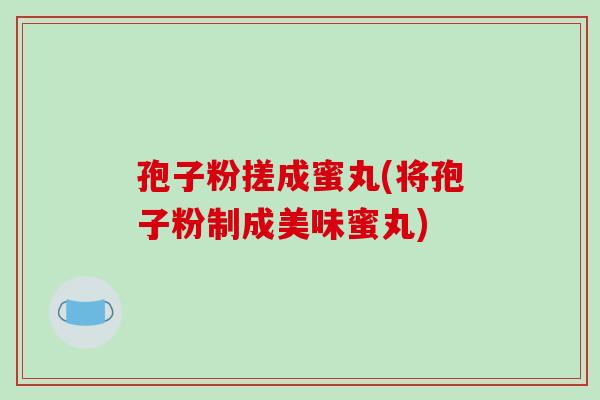 孢子粉搓成蜜丸(将孢子粉制成美味蜜丸)