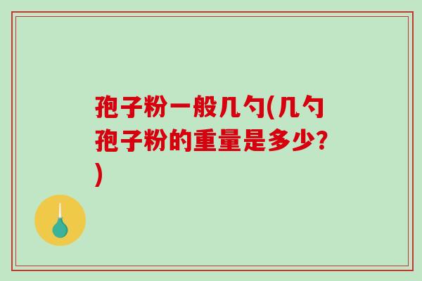 孢子粉一般几勺(几勺孢子粉的重量是多少？)