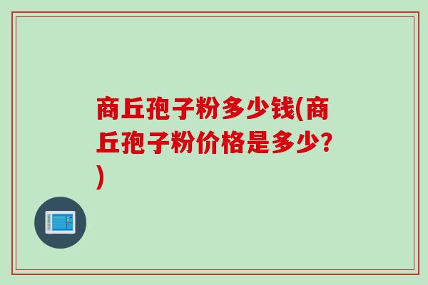 商丘孢子粉多少钱(商丘孢子粉价格是多少？)