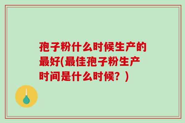 孢子粉什么时候生产的最好(最佳孢子粉生产时间是什么时候？)