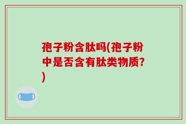 孢子粉含肽吗(孢子粉中是否含有肽类物质？)
