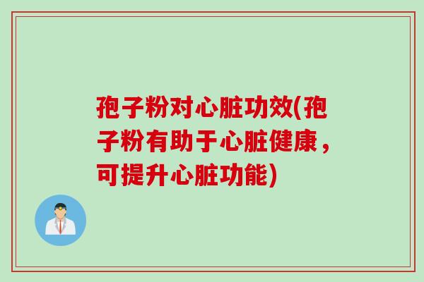 孢子粉对心脏功效(孢子粉有助于心脏健康，可提升心脏功能)