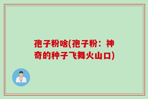 孢子粉啥(孢子粉：神奇的种子飞舞火山口)