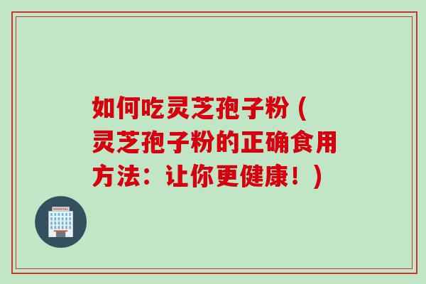 如何吃灵芝孢子粉 (灵芝孢子粉的正确食用方法：让你更健康！)