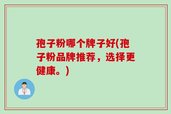 孢子粉哪个牌子好(孢子粉品牌推荐，选择更健康。)