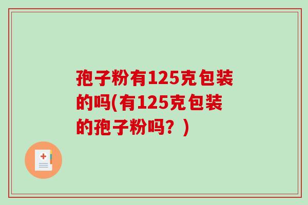 孢子粉有125克包装的吗(有125克包装的孢子粉吗？)