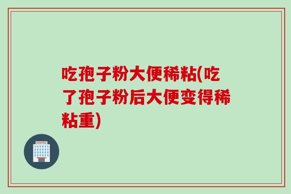 吃孢子粉大便稀粘(吃了孢子粉后大便变得稀粘重)