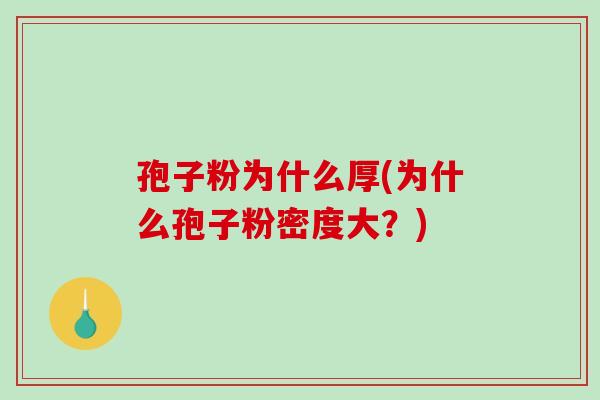 孢子粉为什么厚(为什么孢子粉密度大？)