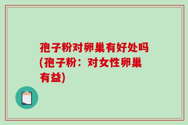孢子粉对卵巢有好处吗(孢子粉：对女性卵巢有益)