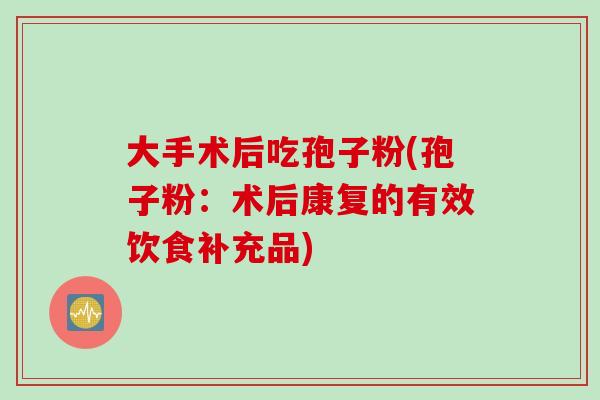 大手术后吃孢子粉(孢子粉：术后康复的有效饮食补充品)