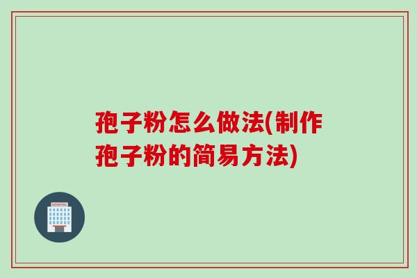 孢子粉怎么做法(制作孢子粉的简易方法)