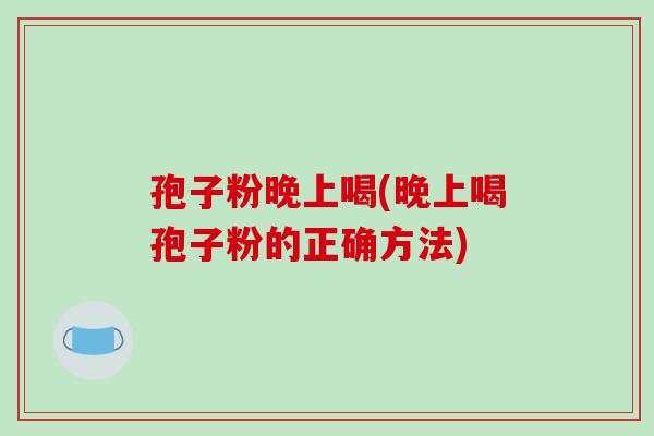 孢子粉晚上喝(晚上喝孢子粉的正确方法)
