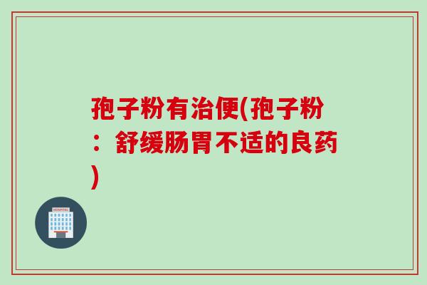 孢子粉有治便(孢子粉：舒缓肠胃不适的良药)