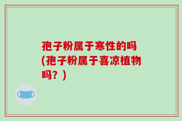 孢子粉属于寒性的吗 (孢子粉属于喜凉植物吗?) 孢子粉属于寒性的吗 (孢子粉属于喜凉植物吗?)