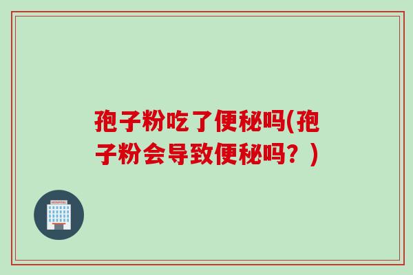 孢子粉吃了便秘吗(孢子粉会导致便秘吗？)