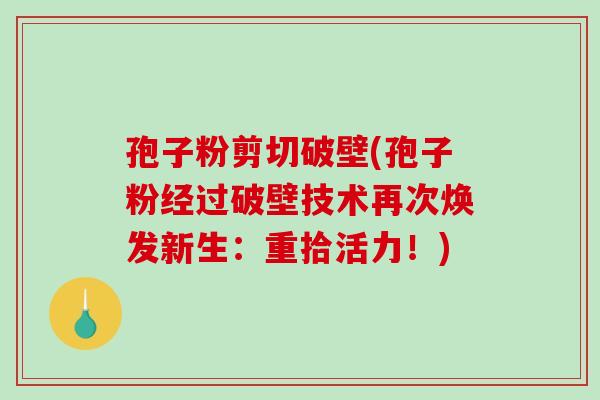 孢子粉剪切破壁(孢子粉经过破壁技术再次焕发新生：重拾活力！)