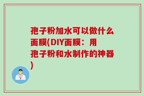 孢子粉加水可以做什么面膜(DIY面膜：用孢子粉和水制作的神器)