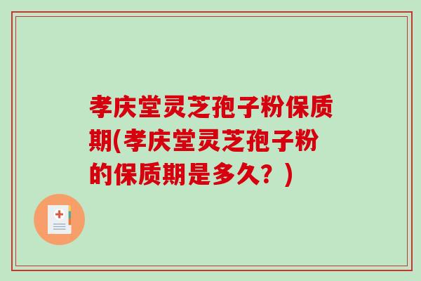 孝庆堂灵芝孢子粉保质期(孝庆堂灵芝孢子粉的保质期是多久？)