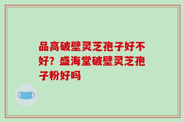 品高破壁灵芝孢子好不好？盛海堂破壁灵芝孢子粉好吗