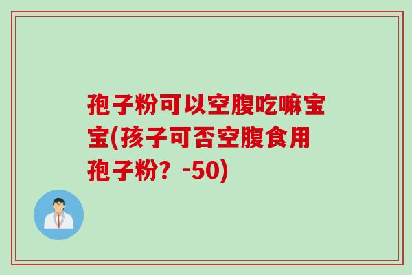 孢子粉可以空腹吃嘛宝宝(孩子可否空腹食用孢子粉？-50)