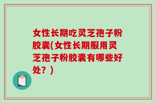 女性长期吃灵芝孢子粉胶囊(女性长期服用灵芝孢子粉胶囊有哪些好处？)